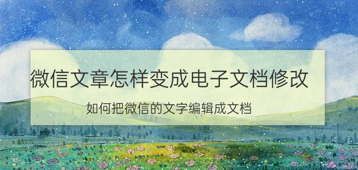 微信文章怎样变成电子文档修改 如何把微信的文字编辑成文档？